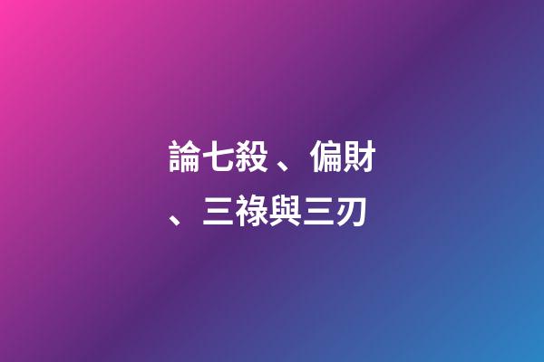 論七殺、偏財、三祿與三刃